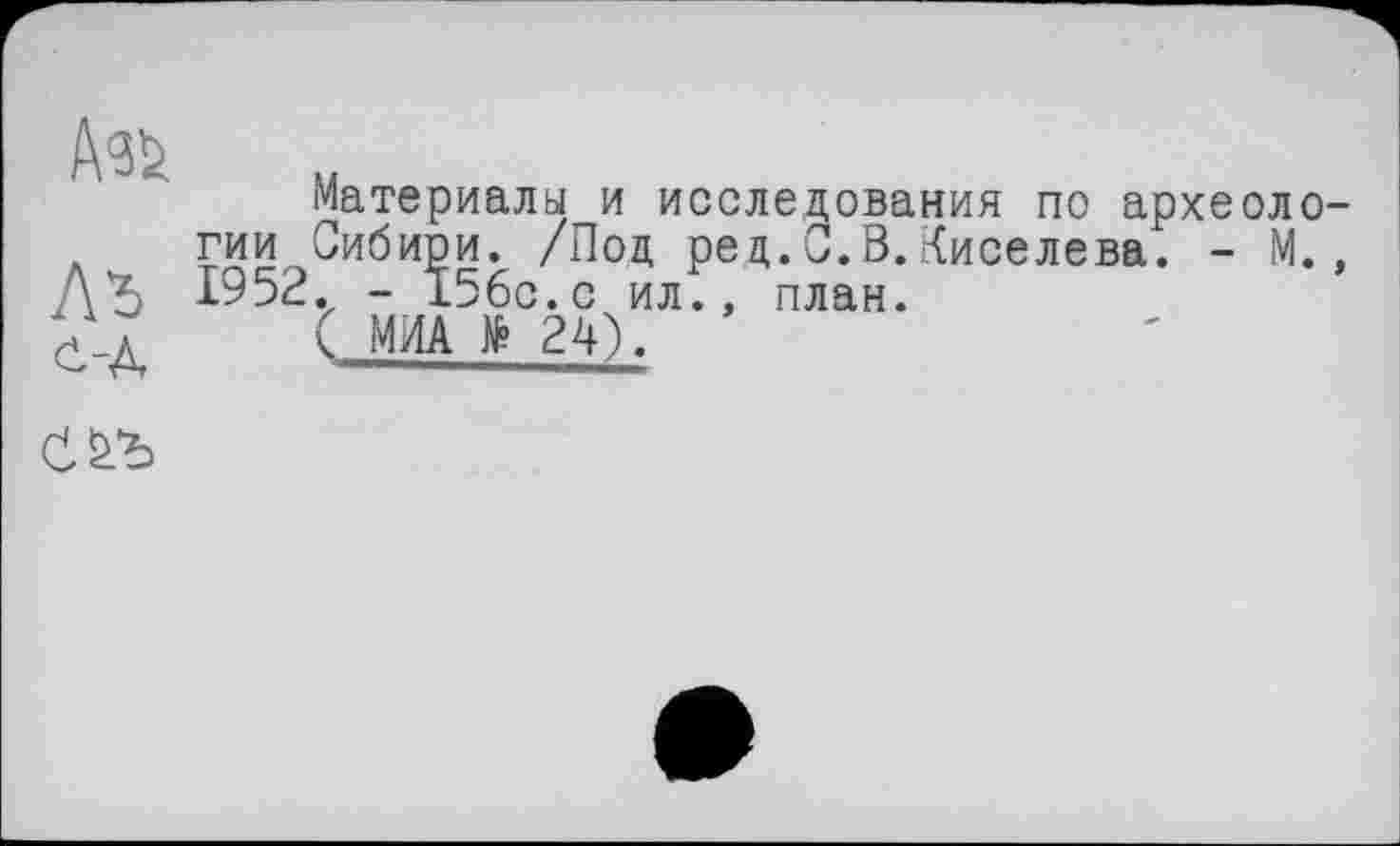 ﻿Лъ е-д
Материалы и исследования по археологии Сибири. /Под рец.0.3.Киселева. - М., 1952. - 156с.с ил., план.
( МИА № 24).